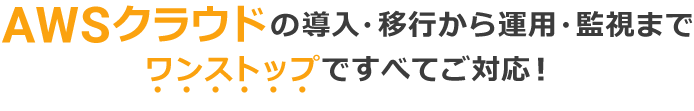 AWSクラウドの導入・移行から運用・監視まで、ワンストップですべてご対応！